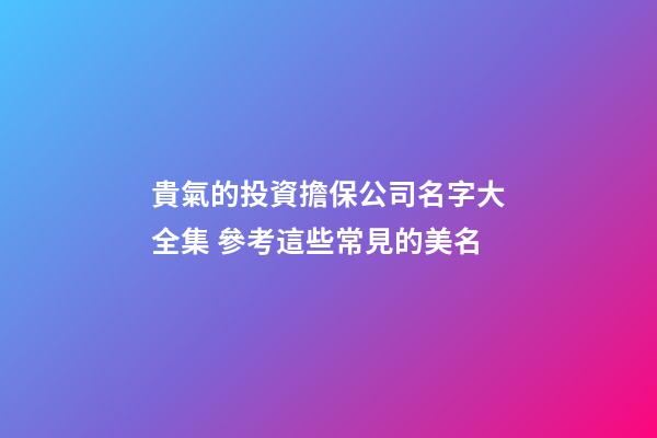貴氣的投資擔保公司名字大全集 參考這些常見的美名-第1張-公司起名-玄機派
